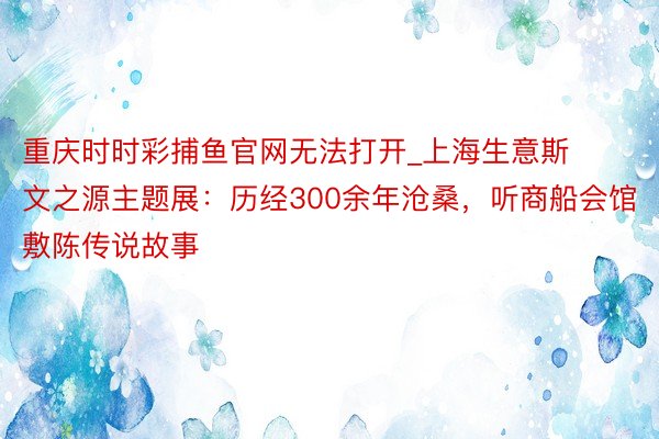 重庆时时彩捕鱼官网无法打开_上海生意斯文之源主题展：历经300余年沧桑，听商船会馆敷陈传说故事