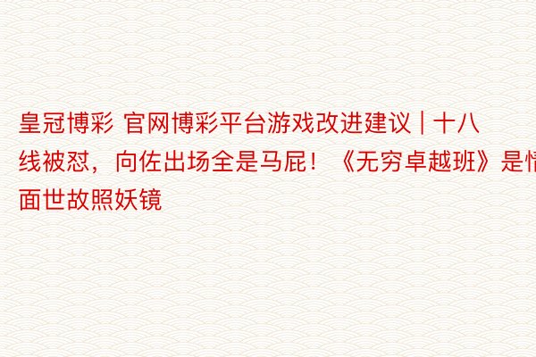 皇冠博彩 官网博彩平台游戏改进建议 | 十八线被怼，向佐出场全是马屁！《无穷卓越班》是情面世故照妖镜