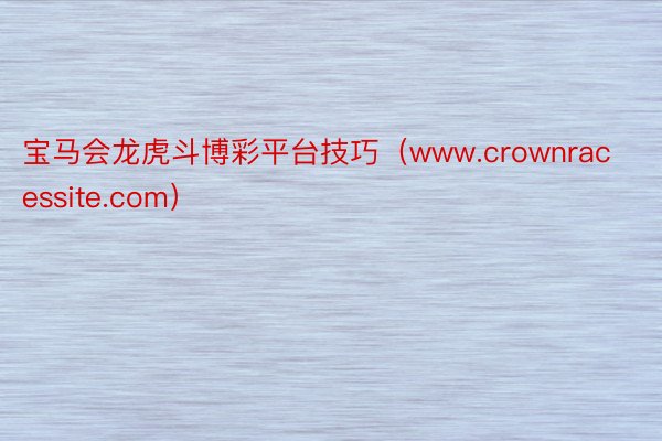 宝马会龙虎斗博彩平台技巧（www.crownracessite.com）