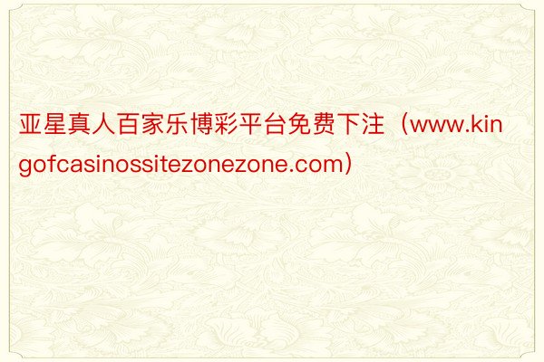 亚星真人百家乐博彩平台免费下注（www.kingofcasinossitezonezone.com）