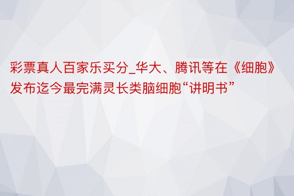 彩票真人百家乐买分_华大、腾讯等在《细胞》发布迄今最完满灵长类脑细胞“讲明书”