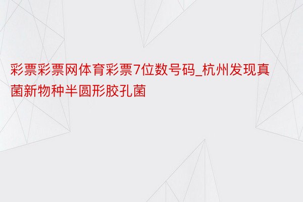 彩票彩票网体育彩票7位数号码_杭州发现真菌新物种半圆形胶孔菌