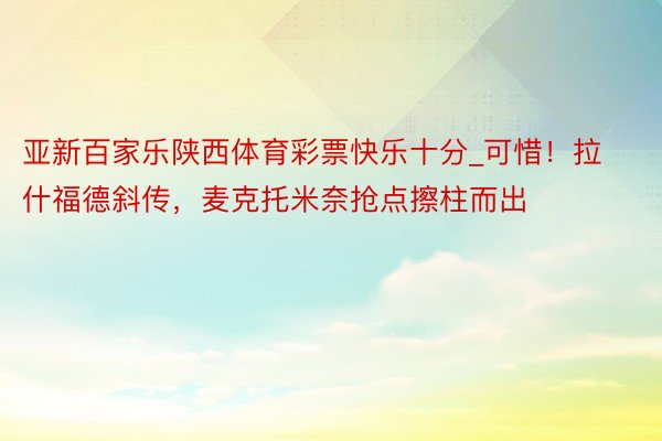 亚新百家乐陕西体育彩票快乐十分_可惜！拉什福德斜传，麦克托米奈抢点擦柱而出