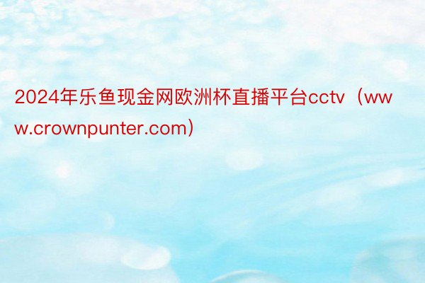 2024年乐鱼现金网欧洲杯直播平台cctv（www.crownpunter.com）