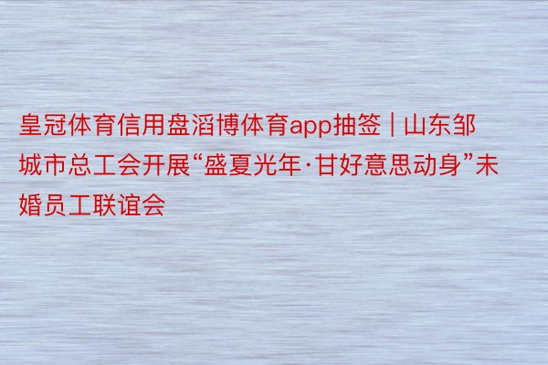 皇冠体育信用盘滔博体育app抽签 | 山东邹城市总工会开展“盛夏光年·甘好意思动身”未婚员工联谊会