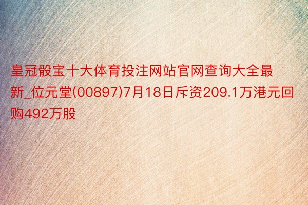 皇冠骰宝十大体育投注网站官网查询大全最新_位元堂(00897)7月18日斥资209.1万港元回购492万股