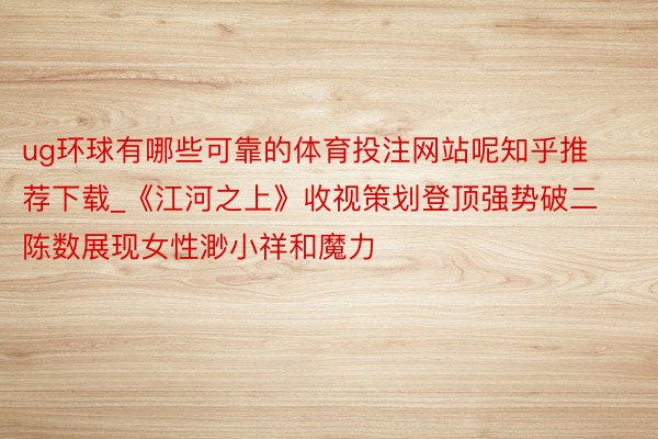 ug环球有哪些可靠的体育投注网站呢知乎推荐下载_《江河之上》收视策划登顶强势破二 陈数展现女性渺小祥和魔力