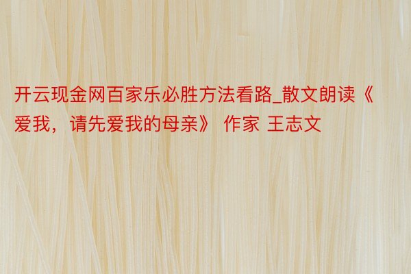 开云现金网百家乐必胜方法看路_散文朗读《爱我，请先爱我的母亲》 作家 王志文