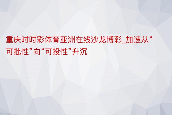 重庆时时彩体育亚洲在线沙龙博彩_加速从“可批性”向“可投性”升沉