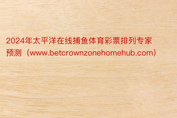 2024年太平洋在线捕鱼体育彩票排列专家预测（www.betcrownzonehomehub.com）