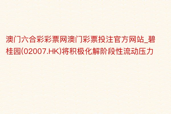 澳门六合彩彩票网澳门彩票投注官方网站_碧桂园(02007.HK)将积极化解阶段性流动压力