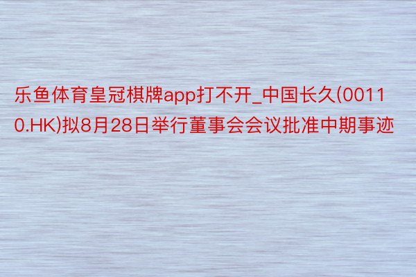 乐鱼体育皇冠棋牌app打不开_中国长久(00110.HK)拟8月28日举行董事会会议批准中期事迹