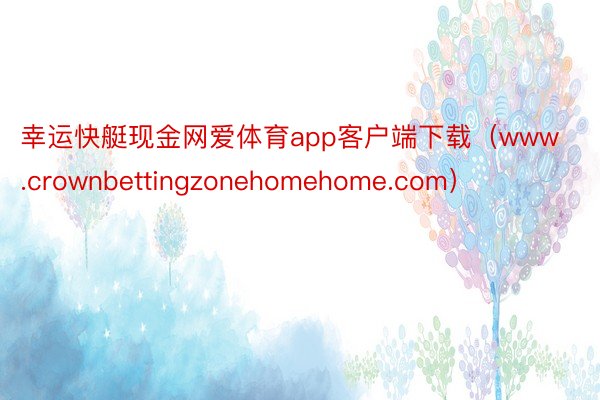 幸运快艇现金网爱体育app客户端下载（www.crownbettingzonehomehome.com）