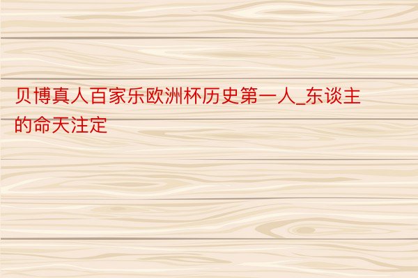 贝博真人百家乐欧洲杯历史第一人_东谈主的命天注定