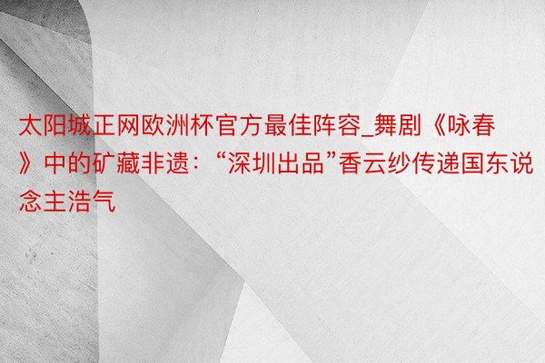 太阳城正网欧洲杯官方最佳阵容_舞剧《咏春》中的矿藏非遗：“深圳出品”香云纱传递国东说念主浩气