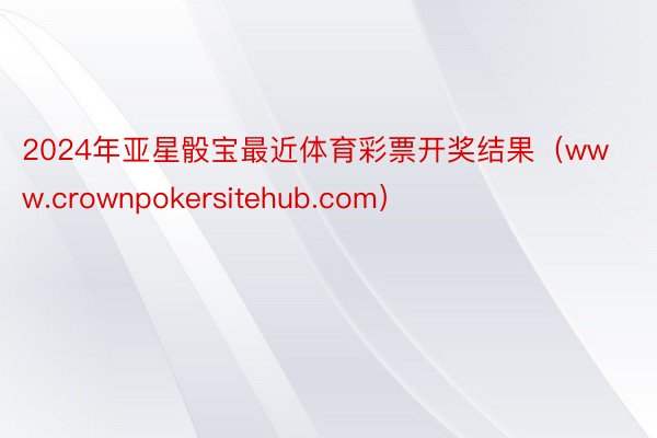 2024年亚星骰宝最近体育彩票开奖结果（www.crownpokersitehub.com）