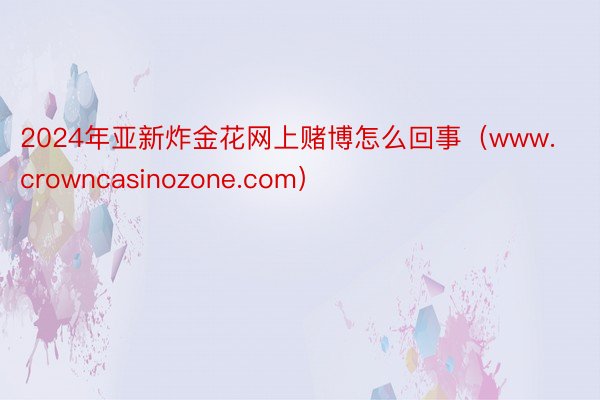 2024年亚新炸金花网上赌博怎么回事（www.crowncasinozone.com）