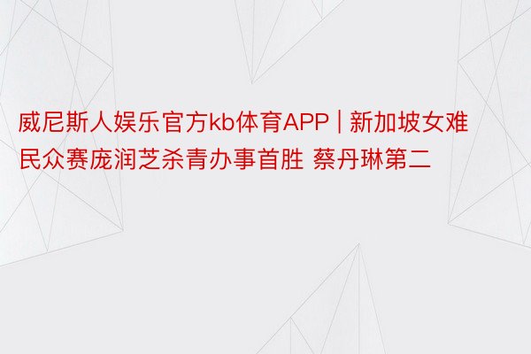 威尼斯人娱乐官方kb体育APP | 新加坡女难民众赛庞润芝杀青办事首胜 蔡丹琳第二