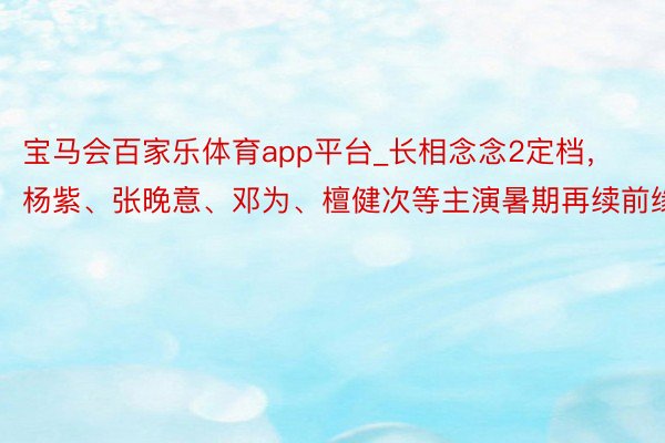 宝马会百家乐体育app平台_长相念念2定档，杨紫、张晚意、邓为、檀健次等主演暑期再续前缘