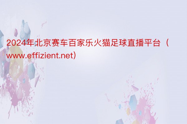 2024年北京赛车百家乐火猫足球直播平台（www.effizient.net）