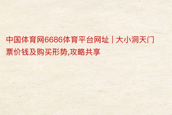 中国体育网6686体育平台网址 | 大小洞天门票价钱及购买形势,攻略共享