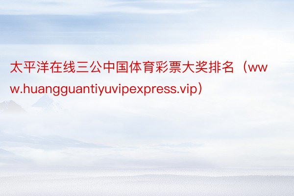 太平洋在线三公中国体育彩票大奖排名（www.huangguantiyuvipexpress.vip）