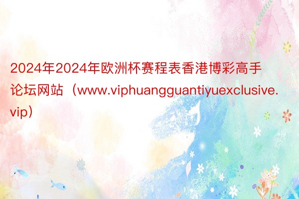 2024年2024年欧洲杯赛程表香港博彩高手论坛网站（www.viphuangguantiyuexclusive.vip）