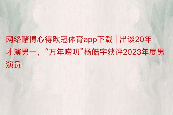 网络赌博心得欧冠体育app下载 | 出谈20年才演男一，“万年唠叨”杨皓宇获评2023年度男演员