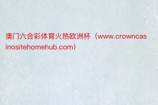 澳门六合彩体育火热欧洲杯（www.crowncasinositehomehub.com）