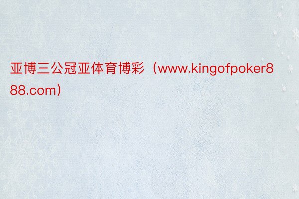 亚博三公冠亚体育博彩（www.kingofpoker888.com）