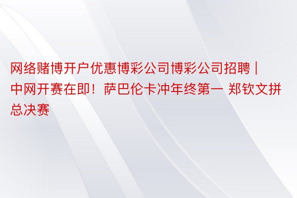 网络赌博开户优惠博彩公司博彩公司招聘 | 中网开赛在即！萨巴伦卡冲年终第一 郑钦文拼总决赛