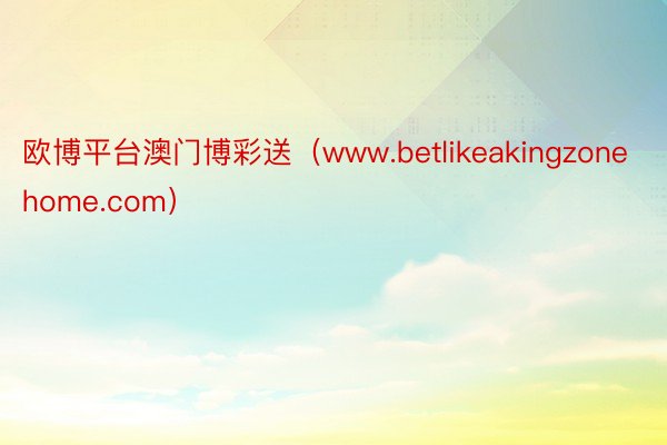 欧博平台澳门博彩送（www.betlikeakingzonehome.com）