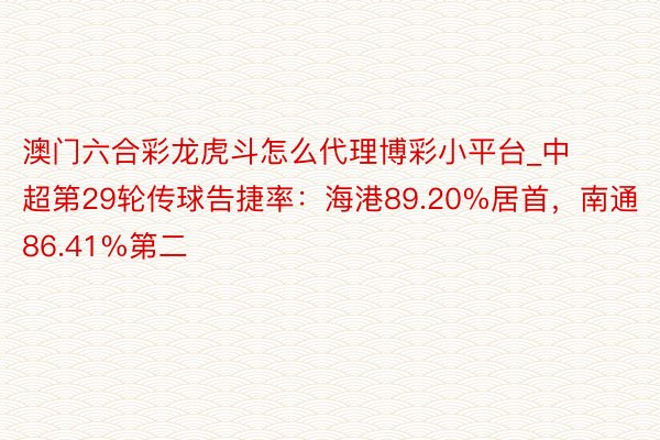 澳门六合彩龙虎斗怎么代理博彩小平台_中超第29轮传球告捷率：海港89.20%居首，南通86.41%第二