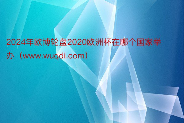 2024年欧博轮盘2020欧洲杯在哪个国家举办（www.wuqdi.com）