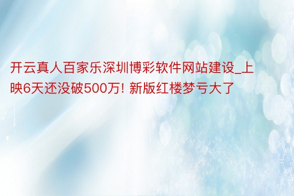 开云真人百家乐深圳博彩软件网站建设_上映6天还没破500万! 新版红楼梦亏大了