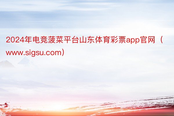 2024年电竞菠菜平台山东体育彩票app官网（www.sigsu.com）