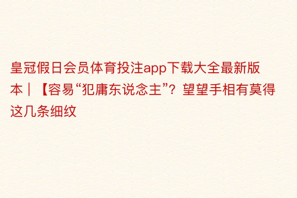 皇冠假日会员体育投注app下载大全最新版本 | 【容易“犯庸东说念主”？望望手相有莫得这几条细纹