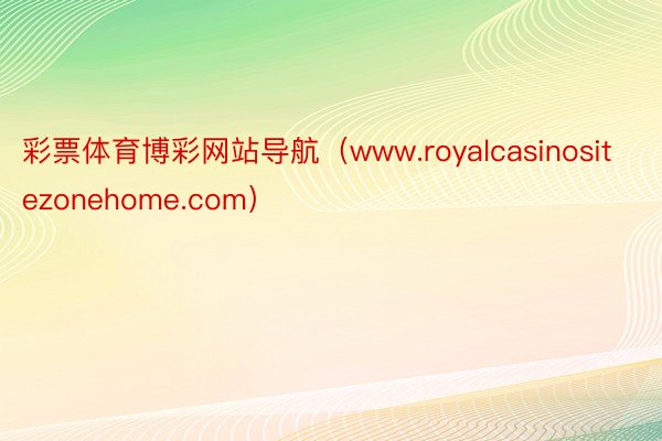 彩票体育博彩网站导航（www.royalcasinositezonehome.com）