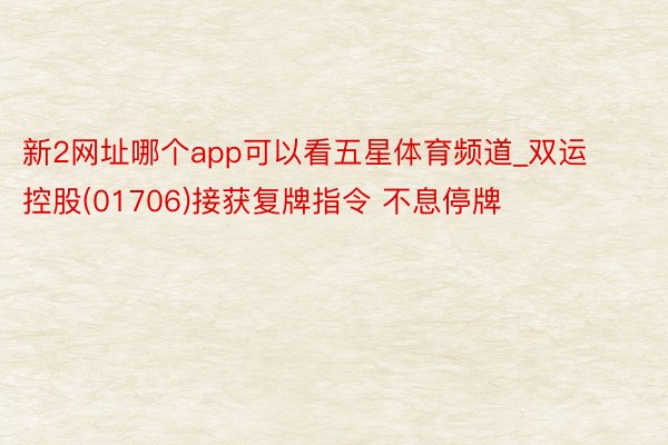 新2网址哪个app可以看五星体育频道_双运控股(01706)接获复牌指令 不息停牌