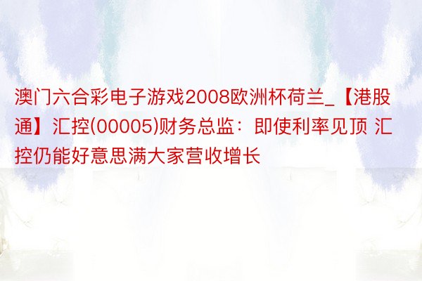 澳门六合彩电子游戏2008欧洲杯荷兰_【港股通】汇控(00005)财务总监：即使利率见顶 汇控仍能好意思满大家营收增长