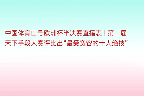 中国体育口号欧洲杯半决赛直播表 | 第二届天下手段大赛评比出“最受宽容的十大绝技”