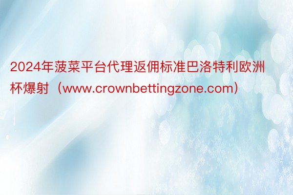 2024年菠菜平台代理返佣标准巴洛特利欧洲杯爆射（www.crownbettingzone.com）