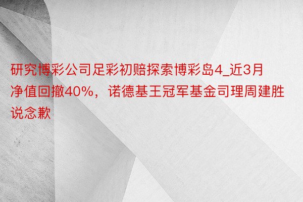 研究博彩公司足彩初赔探索博彩岛4_近3月净值回撤40%，诺德基王冠军基金司理周建胜说念歉