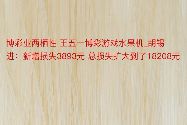 博彩业两栖性 王五一博彩游戏水果机_胡锡进：新增损失3893元 总损失扩大到了18208元