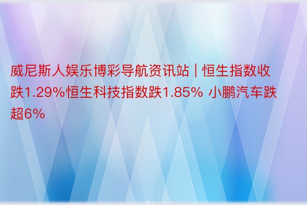 威尼斯人娱乐博彩导航资讯站 | 恒生指数收跌1.29%恒生科技指数跌1.85% 小鹏汽车跌超6%