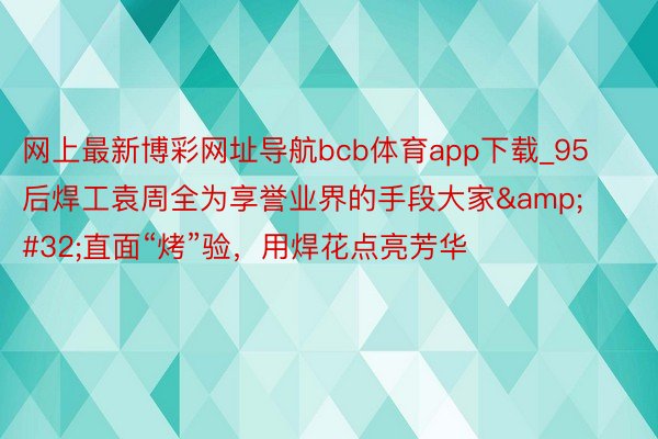 网上最新博彩网址导航bcb体育app下载_95后焊工袁周全为享誉业界的手段大家&#32;直面“烤”验，用焊花点亮芳华