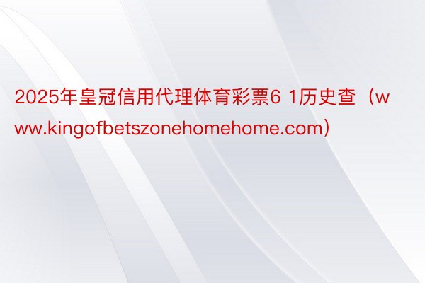 2025年皇冠信用代理体育彩票6 1历史查（www.kingofbetszonehomehome.com）