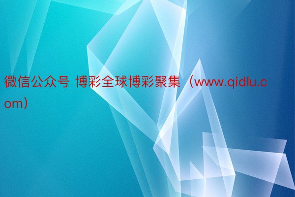 微信公众号 博彩全球博彩聚集（www.qidlu.com）