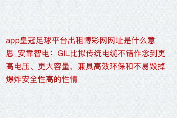 app皇冠足球平台出租博彩网网址是什么意思_安靠智电：GIL比拟传统电缆不错作念到更高电压、更大容量，兼具高效环保和不易毁掉爆炸安全性高的性情