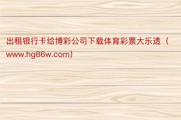 出租银行卡给博彩公司下载体育彩票大乐透（www.hg86w.com）